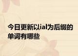今日更新以ial为后缀的单词有哪些