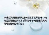 qq电话关闭麦克风对方听得见手机声音吗（qq电话关闭麦克风对方听得见吗 qq电话麦克风关闭对方能听见吗介绍）