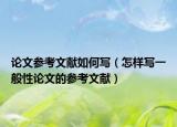 论文参考文献如何写（怎样写一般性论文的参考文献）