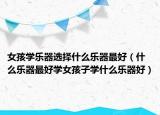 女孩学乐器选择什么乐器最好（什么乐器最好学女孩子学什么乐器好）