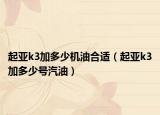 起亚k3加多少机油合适（起亚k3加多少号汽油）