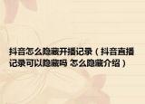 抖音怎么隐藏开播记录（抖音直播记录可以隐藏吗 怎么隐藏介绍）