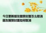 今日更新朋友圈赞封面怎么取消 朋友圈赞封面如何取消