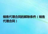 销售代理合同的解除条件（销售代理合同）