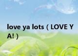 love ya lots（LOVE YA!）