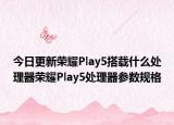 今日更新荣耀Play5搭载什么处理器荣耀Play5处理器参数规格