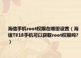 海信手机root权限在哪里设置（海信T818手机可以获取root权限吗?）