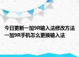 今日更新一加9R输入法修改方法一加9R手机怎么更换输入法