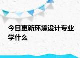 今日更新环境设计专业学什么