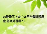 vs登录不上去（vs平台登陆没反应,怎么处理啊?）