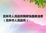吉林市人民政府网疫情最新消息（吉林市人民政府）