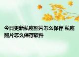 今日更新私密照片怎么保存 私密照片怎么保存软件