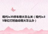 现代ix35停车熄火怎么关（现代ix35等红灯时自动熄火怎么办）