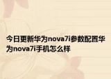 今日更新华为nova7i参数配置华为nova7i手机怎么样