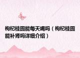 枸杞桂圆能每天喝吗（枸杞桂圆能补肾吗详细介绍）