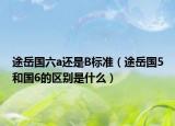 途岳国六a还是B标准（途岳国5和国6的区别是什么）