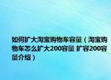 如何扩大淘宝购物车容量（淘宝购物车怎么扩大200容量 扩容200容量介绍）