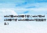 win7跟win10哪个好（win7和win10哪个好 win10和win7区别是什么）