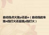 自动挡点火挂p还是n（自动挡的车挂n挡打火还是挂p挡打火）