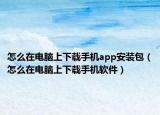怎么在电脑上下载手机app安装包（怎么在电脑上下载手机软件）