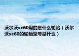 沃尔沃xc60用的是什么轮胎（沃尔沃xc60的轮胎型号是什么）