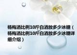 杨梅酒比例10斤白酒放多少冰糖（杨梅酒比例10斤白酒放多少冰糖详细介绍）