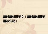 每时每刻用英文（每时每刻用英语怎么说）