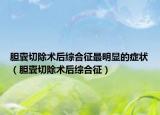 胆囊切除术后综合征最明显的症状（胆囊切除术后综合征）