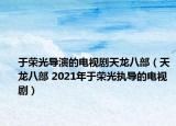 于荣光导演的电视剧天龙八部（天龙八部 2021年于荣光执导的电视剧）