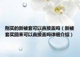 刚买的新被套可以直接盖吗（新被套买回来可以直接盖吗详细介绍）
