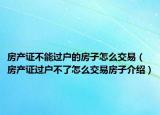 房产证不能过户的房子怎么交易（房产证过户不了怎么交易房子介绍）