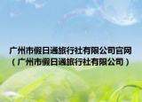 广州市假日通旅行社有限公司官网（广州市假日通旅行社有限公司）