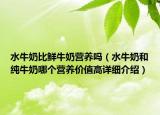 水牛奶比鲜牛奶营养吗（水牛奶和纯牛奶哪个营养价值高详细介绍）
