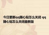 今日更新qq随心贴怎么关闭 qq随心贴怎么关闭最新版