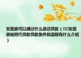 安置房可以通过什么途径贷款（﻿﻿安置房如何代贷款贷款条件和流程有什么介绍）