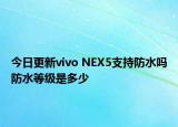 今日更新vivo NEX5支持防水吗防水等级是多少