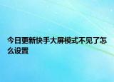 今日更新快手大屏模式不见了怎么设置