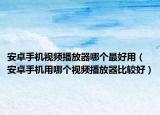 安卓手机视频播放器哪个最好用（安卓手机用哪个视频播放器比较好）