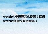 watch久坐提醒怎么设置（联想watch9支持久坐提醒吗）