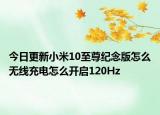 今日更新小米10至尊纪念版怎么无线充电怎么开启120Hz