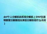 dnf个人分解机和系统分解机（DNF在诺顿那里分解跟找玩家的分解机有什么不同）