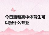 今日更新高中体育生可以报什么专业