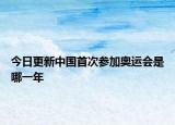 今日更新中国首次参加奥运会是哪一年