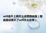 wifi连不上网怎么设置路由器（路由器设置不了wifi怎么处理）