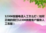 12306客服电话人工怎么打（如何正确的拨打12306铁路客户服务人工客服）