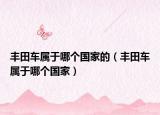丰田车属于哪个国家的（丰田车属于哪个国家）