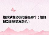 地球梦发动机指的是哪个（如何辨别地球梦发动机）