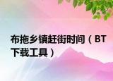 布拖乡镇赶街时间（BT下载工具）