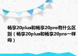 畅享20plus和畅享20pro有什么区别（畅享20plus和畅享20pro一样吗）