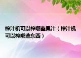 榨汁机可以榨哪些果汁（榨汁机可以榨哪些东西）